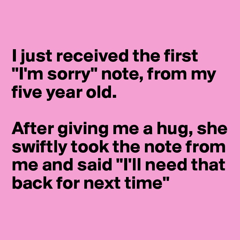 

I just received the first "I'm sorry" note, from my five year old. 

After giving me a hug, she swiftly took the note from me and said "I'll need that back for next time" 
