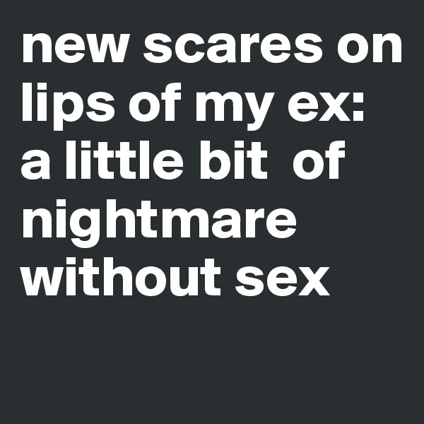 new scares on lips of my ex:
a little bit  of nightmare without sex
