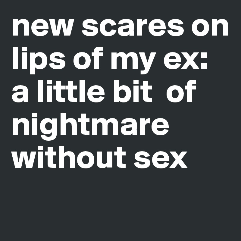 new scares on lips of my ex:
a little bit  of nightmare without sex
