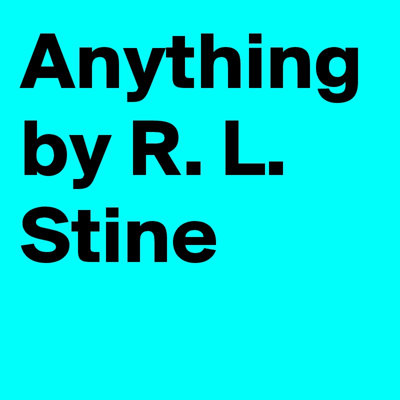 Anything by R. L. Stine
