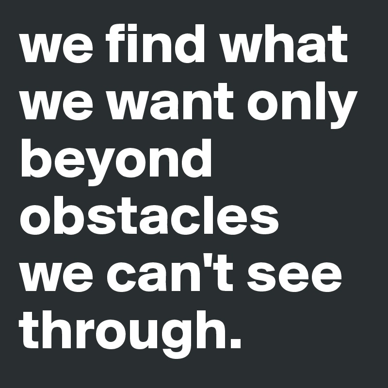 we find what we want only beyond obstacles 
we can't see through. 