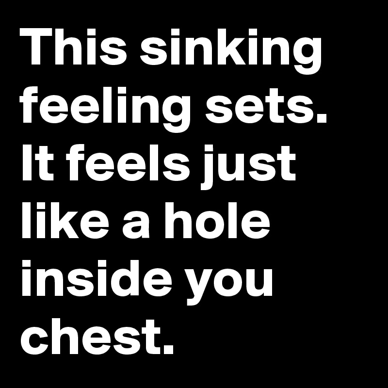 This Sinking Feeling Sets It Feels Just Like A Hole Inside