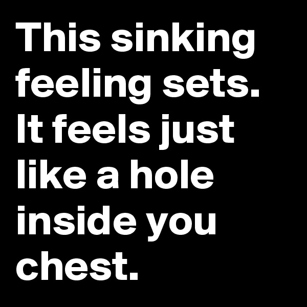 This sinking feeling sets. It feels just like a hole inside you chest.