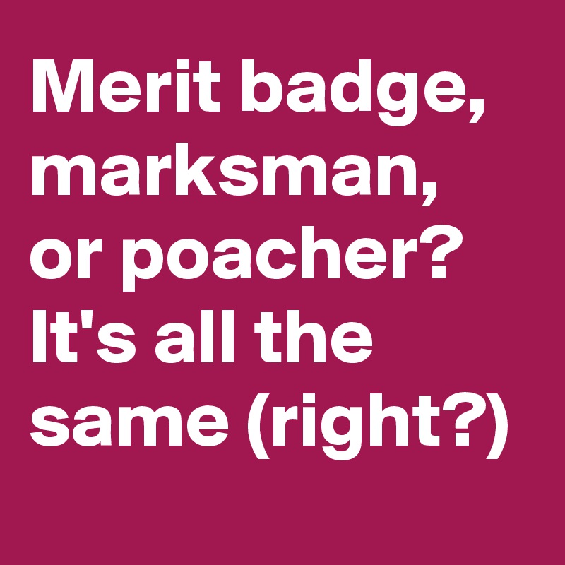 Merit badge, marksman, or poacher?
It's all the same (right?)
