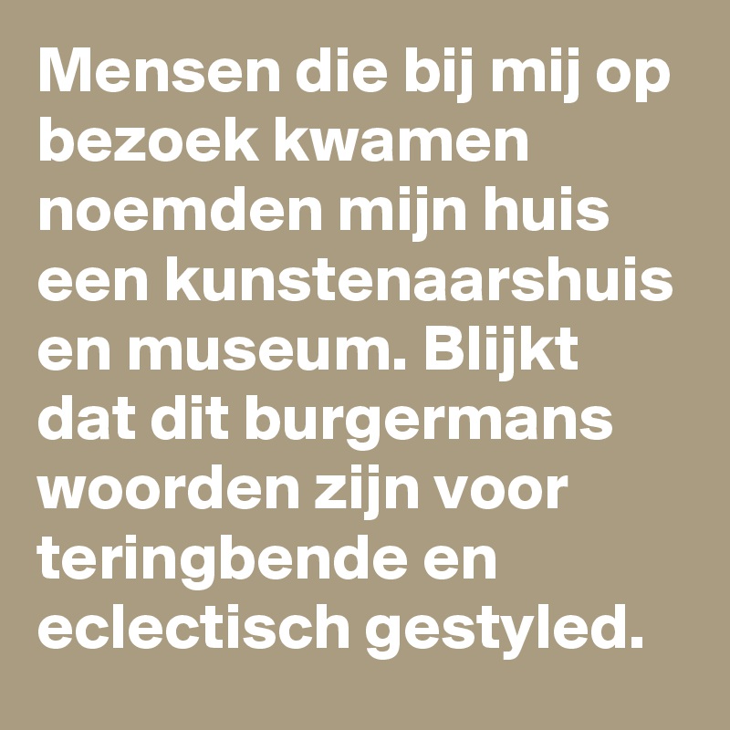 Mensen die bij mij op bezoek kwamen noemden mijn huis een kunstenaarshuis en museum. Blijkt dat dit burgermans woorden zijn voor teringbende en eclectisch gestyled. 