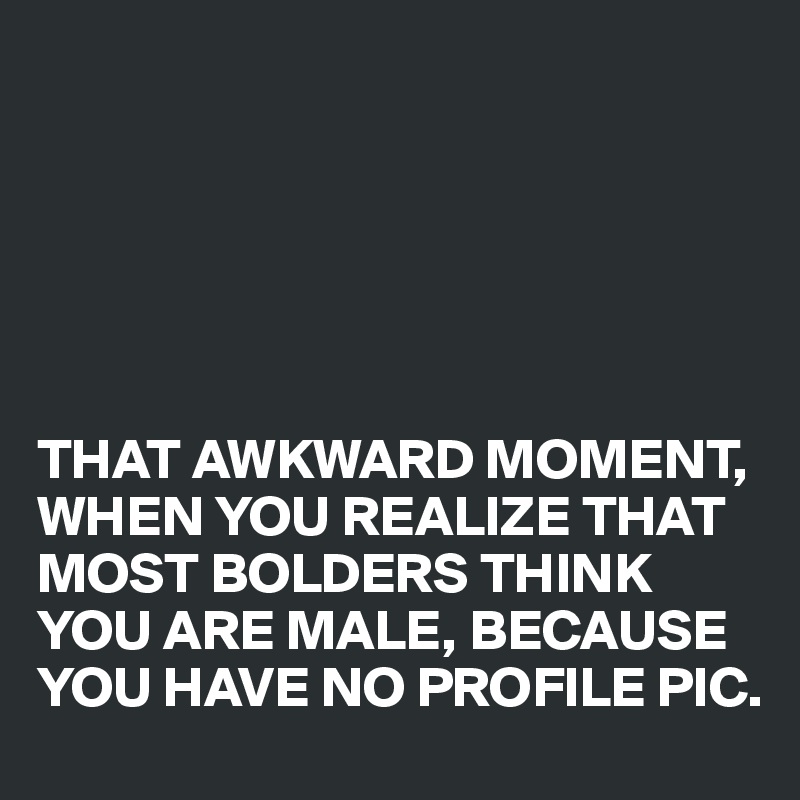 






THAT AWKWARD MOMENT, WHEN YOU REALIZE THAT MOST BOLDERS THINK YOU ARE MALE, BECAUSE YOU HAVE NO PROFILE PIC.