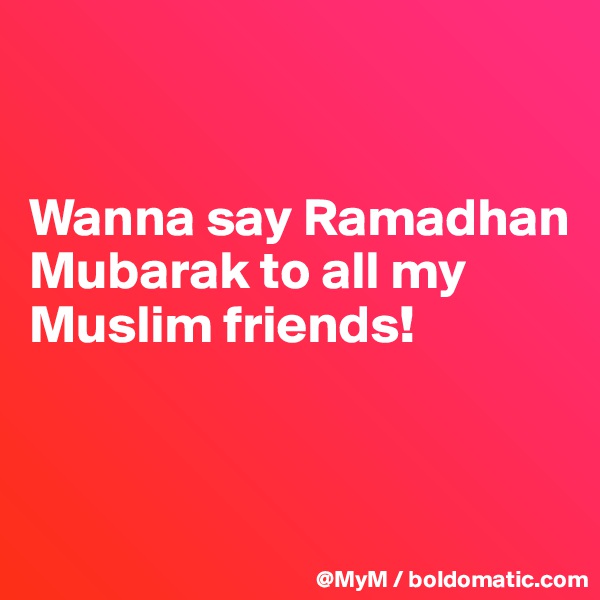 


Wanna say Ramadhan Mubarak to all my Muslim friends!


