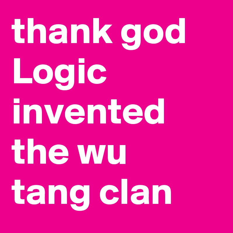 thank god Logic invented the wu tang clan