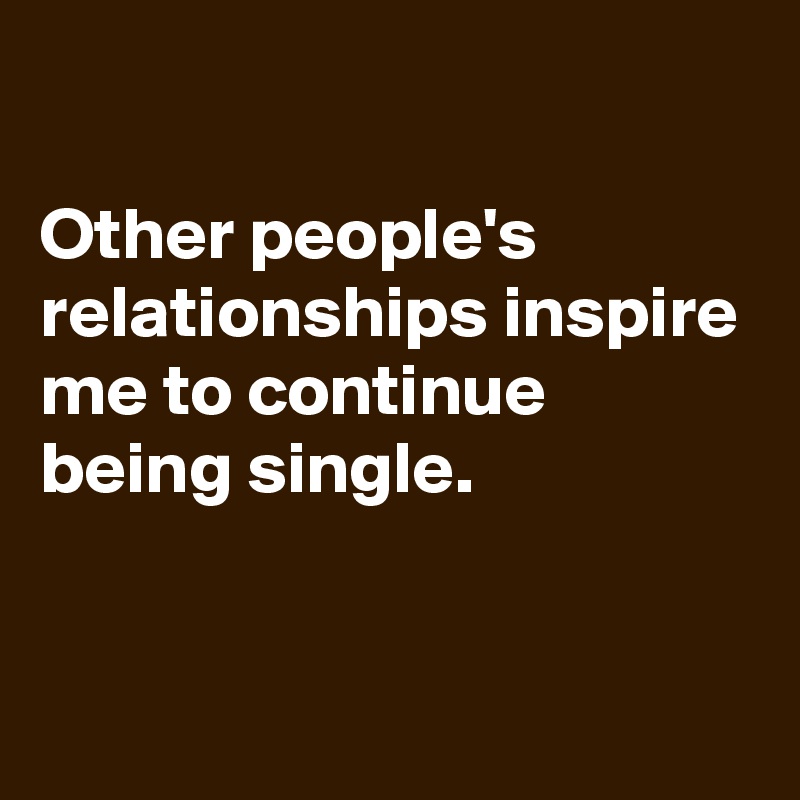 

Other people's relationships inspire me to continue being single.


