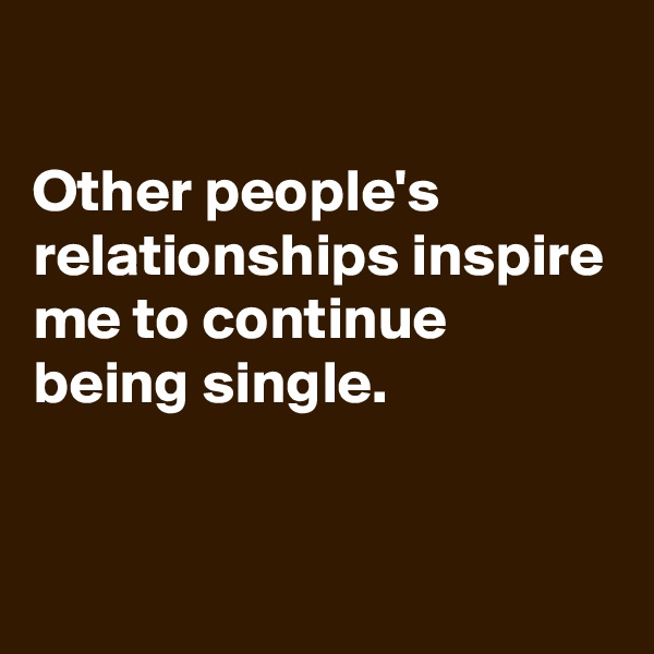 

Other people's relationships inspire me to continue being single.


