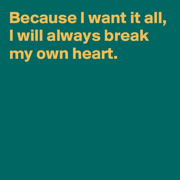Because I want it all,
I will always break my own heart.




