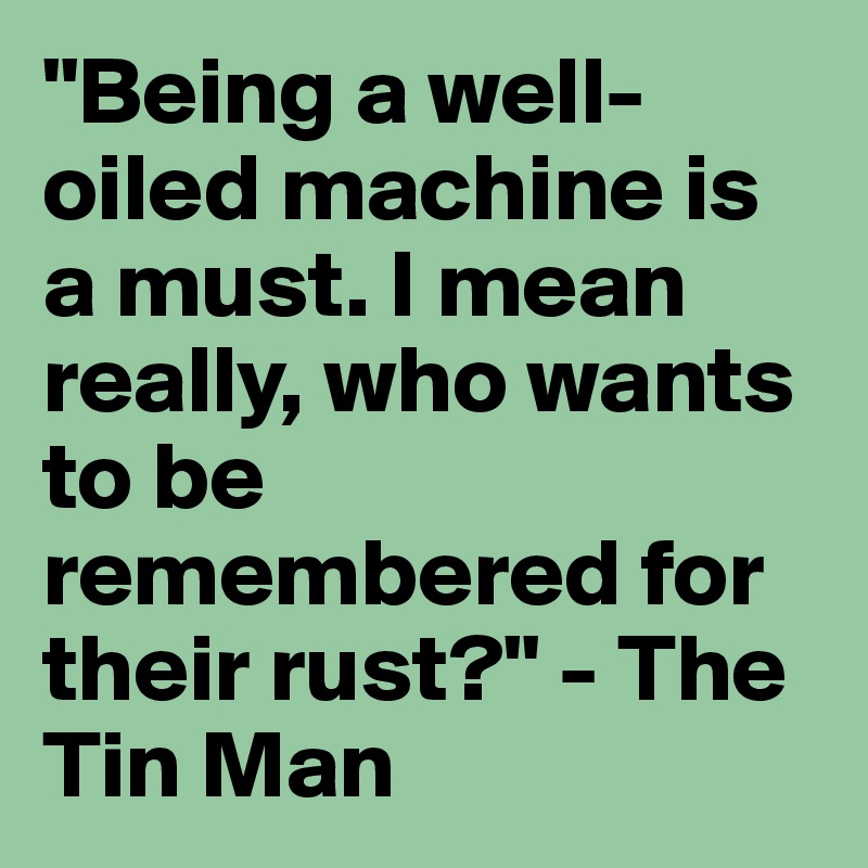 "Being a well-oiled machine is a must. I mean really, who wants to be remembered for their rust?" - The Tin Man