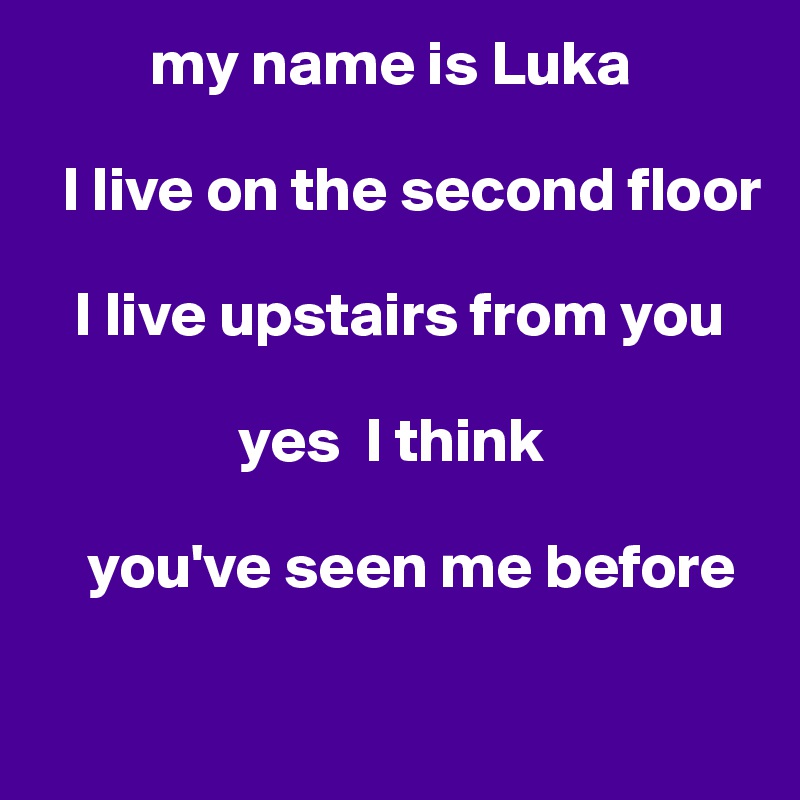          my name is Luka 

  I live on the second floor 

   I live upstairs from you 

                yes  I think 

    you've seen me before

