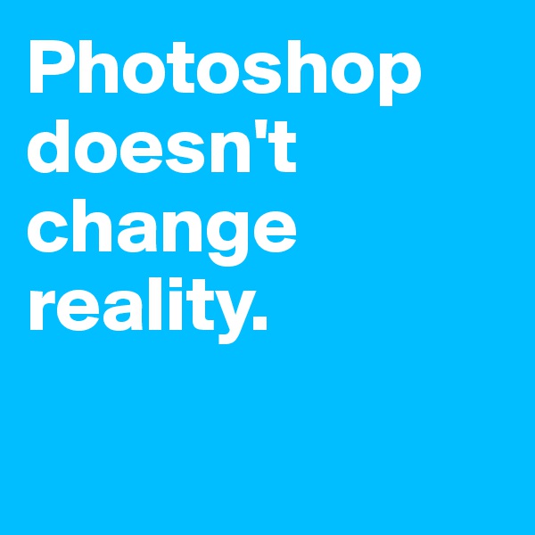 Photoshop doesn't change reality.

