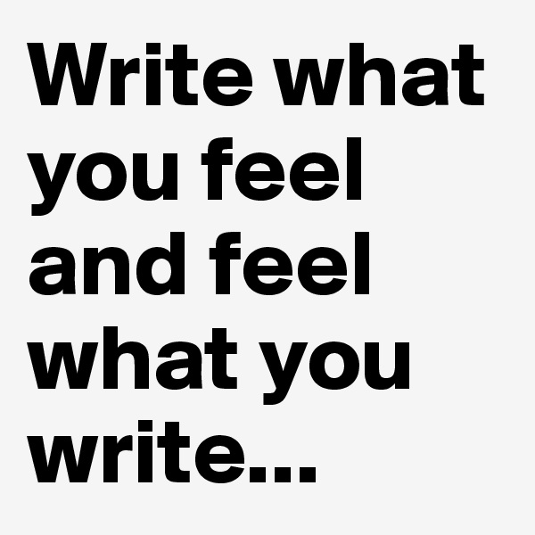 Write what you feel and feel what you write...