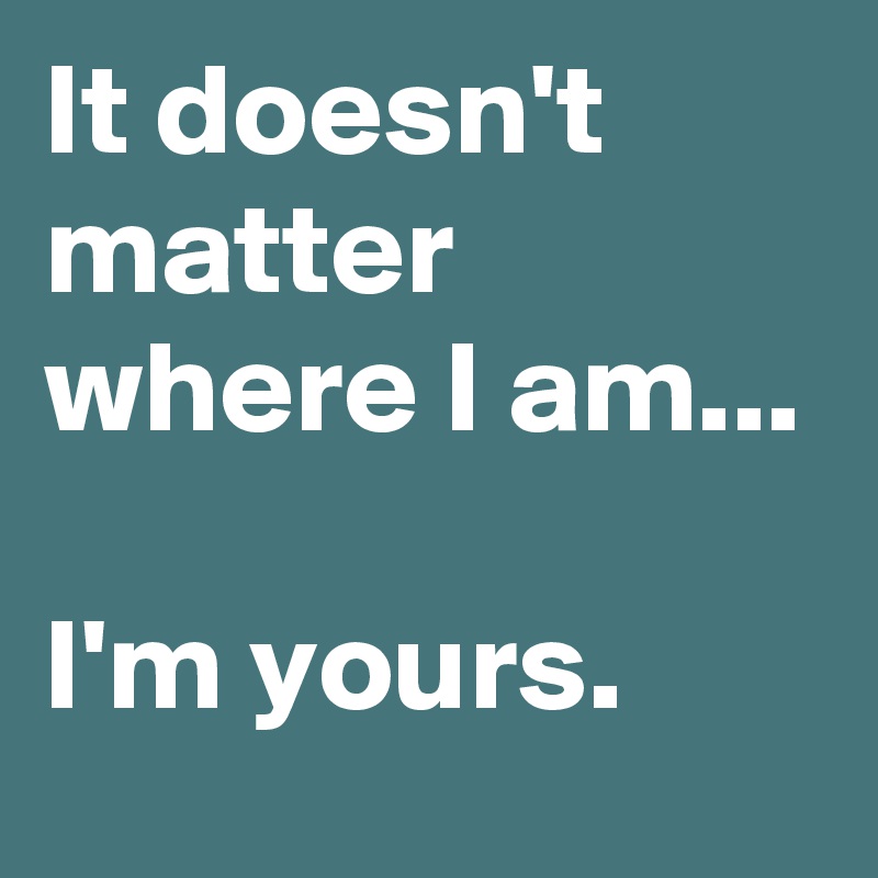 It doesn't matter where I am...

I'm yours.