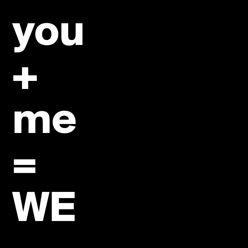 you 
+
me
=
WE