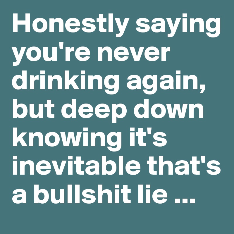 Honestly saying you're never drinking again, but deep down knowing it's inevitable that's a bullshit lie ...