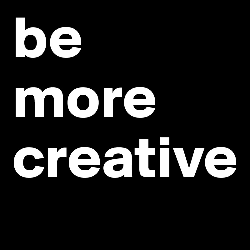 be more creative