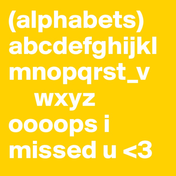 (alphabets)
abcdefghijklmnopqrst_v
     wxyz
oooops i missed u <3