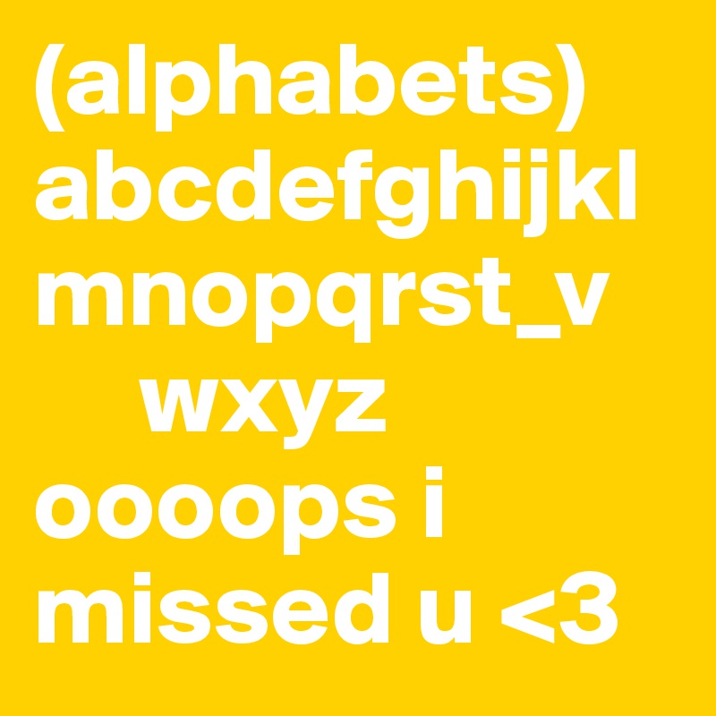 (alphabets)
abcdefghijklmnopqrst_v
     wxyz
oooops i missed u <3