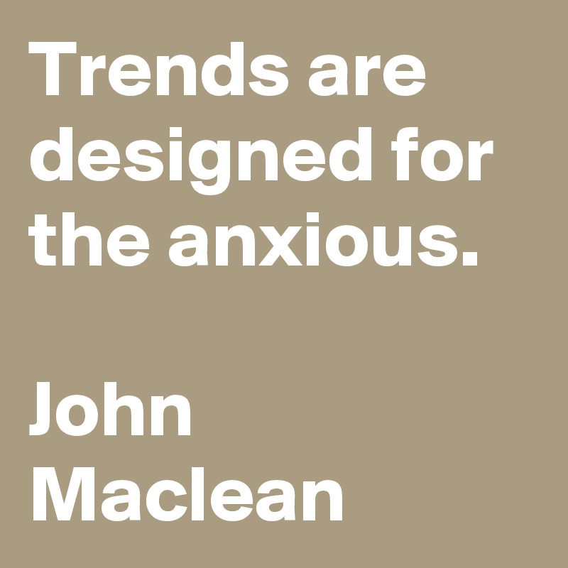 Trends are designed for the anxious.

John Maclean