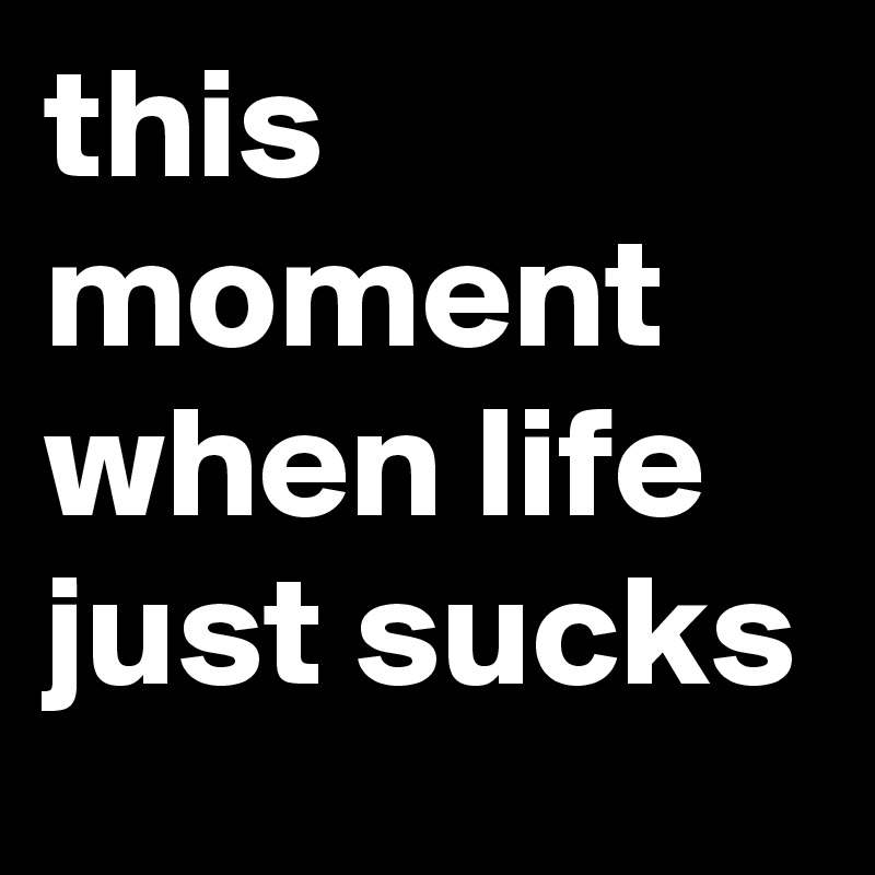 this moment when life just sucks 