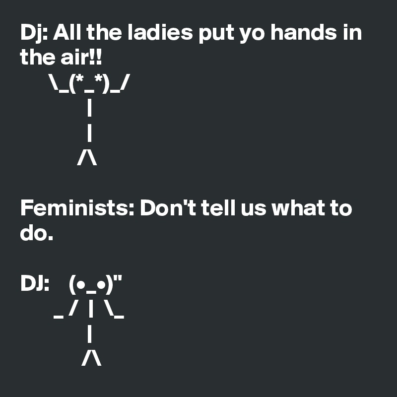 Dj: All the ladies put yo hands in the air!!
      \_(*_*)_/
              |
              |
            /\

Feminists: Don't tell us what to do.

DJ:    (•_•)"
       _ /  |  \_
              |
             /\