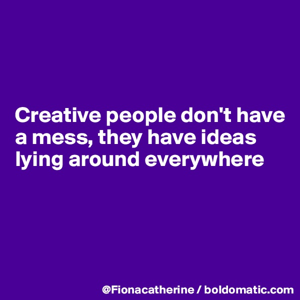 



Creative people don't have
a mess, they have ideas
lying around everywhere




