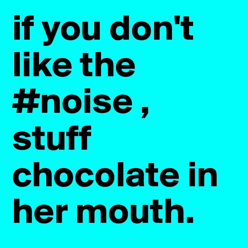 if you don't like the #noise , stuff chocolate in her mouth. 