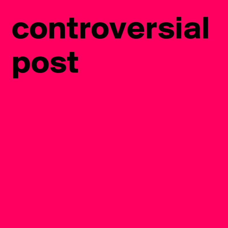 controversial
post