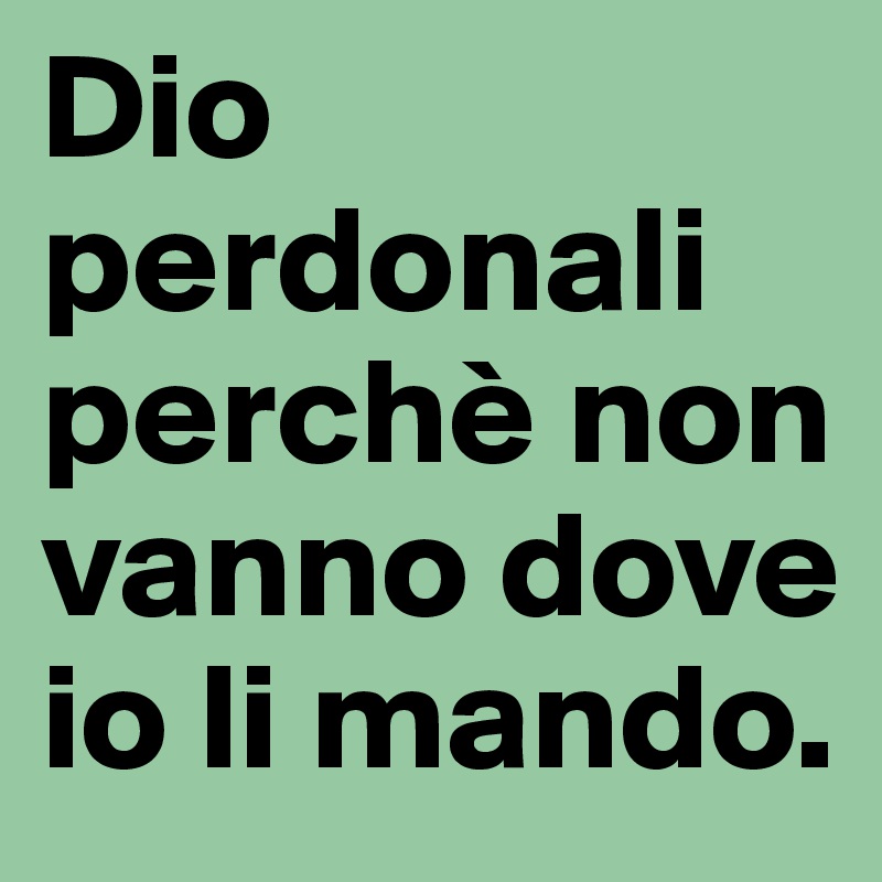 Dio perdonali perchè non vanno dove io li mando. 