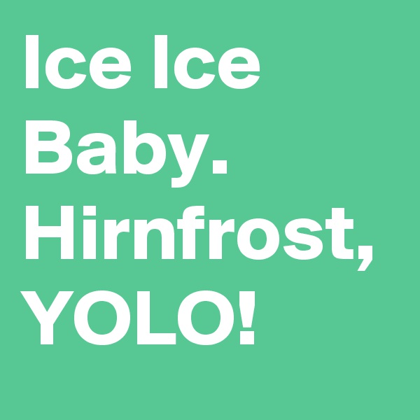 Ice Ice Baby. Hirnfrost, YOLO!