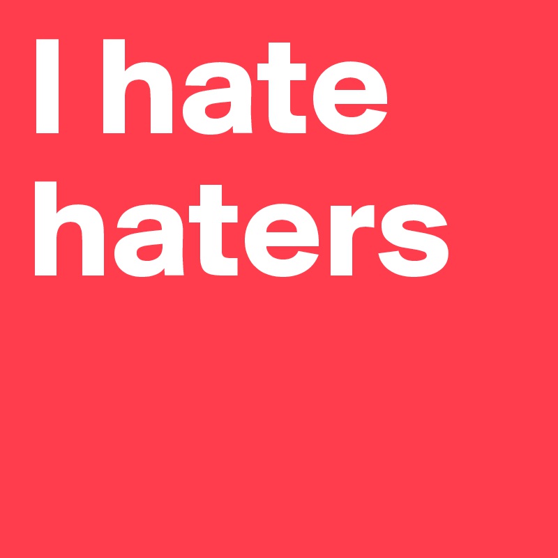 I hate haters 