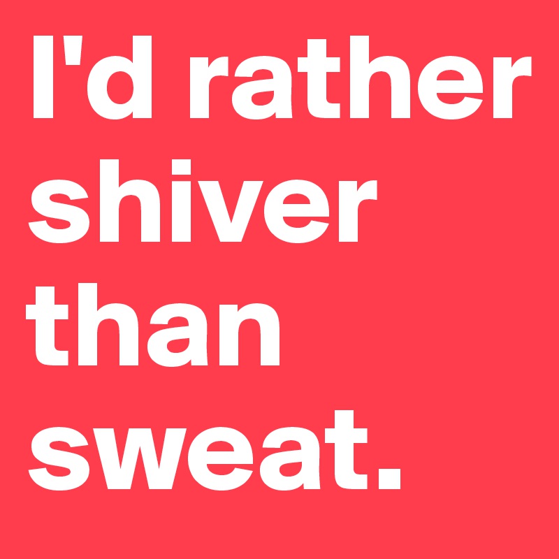 I'd rather shiver than sweat. 