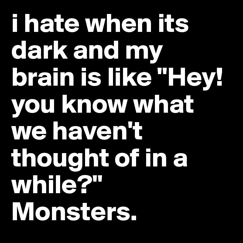i hate when its dark and my brain is like "Hey! you know what we haven't thought of in a while?" Monsters.