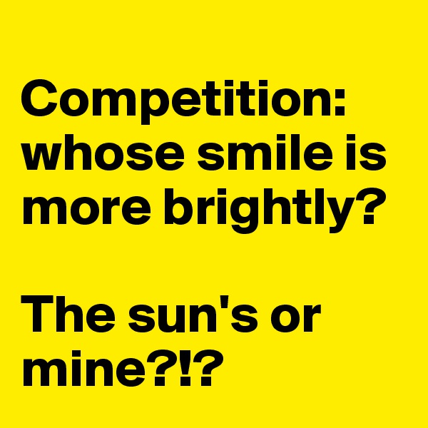 
Competition: whose smile is more brightly?

The sun's or mine?!?