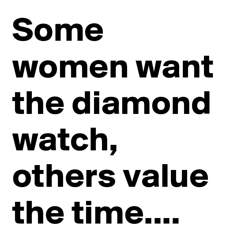 Some women want the diamond watch, others value the time....