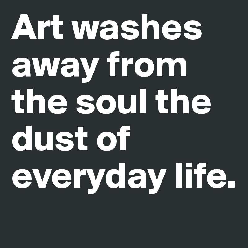 Art washes away from the soul the dust of everyday life.