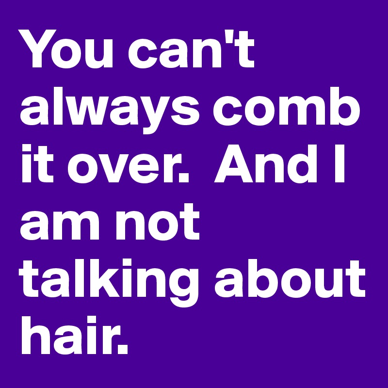 You can't always comb it over.  And I am not talking about hair.