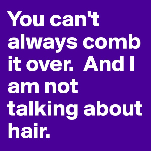 You can't always comb it over.  And I am not talking about hair.