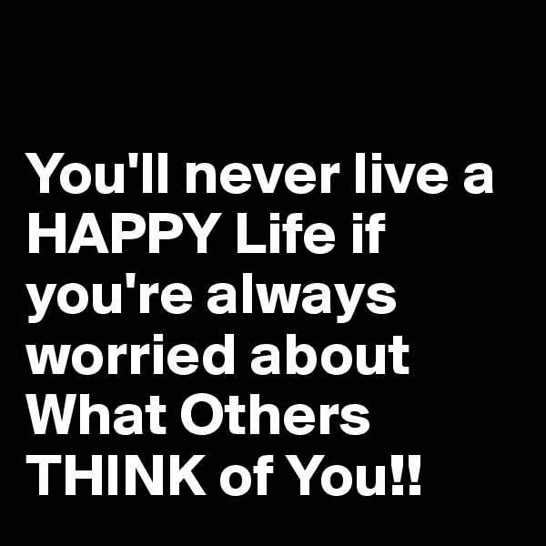 

You'll never live a HAPPY Life if you're always worried about What Others THINK of You!!