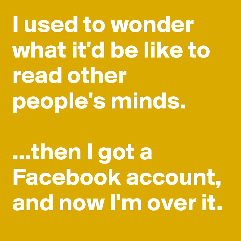 I used to wonder what it'd be like to read other people's minds.

...then I got a Facebook account, and now I'm over it.