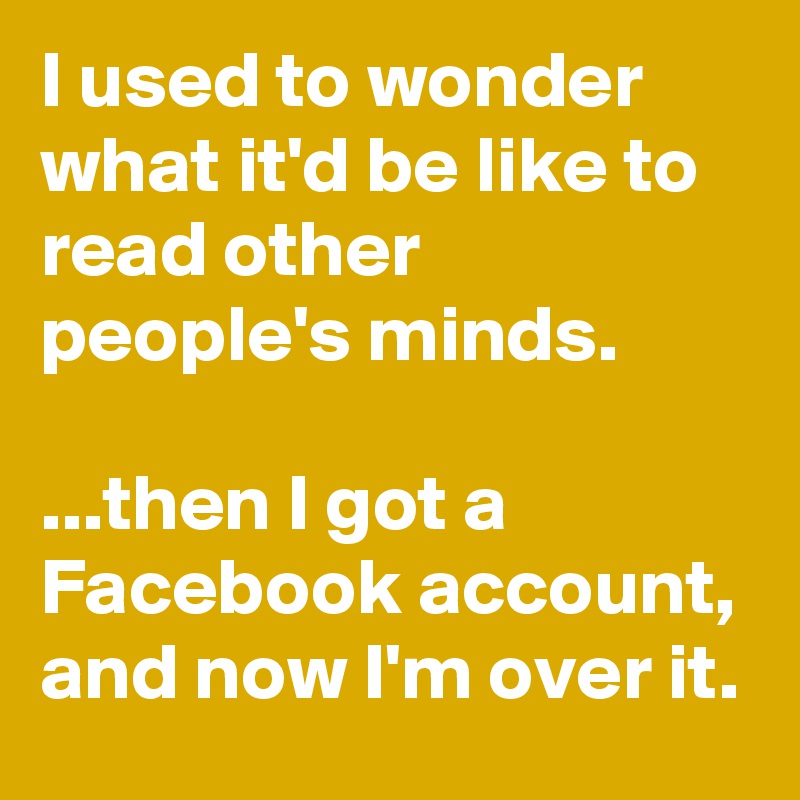 I used to wonder what it'd be like to read other people's minds.

...then I got a Facebook account, and now I'm over it.
