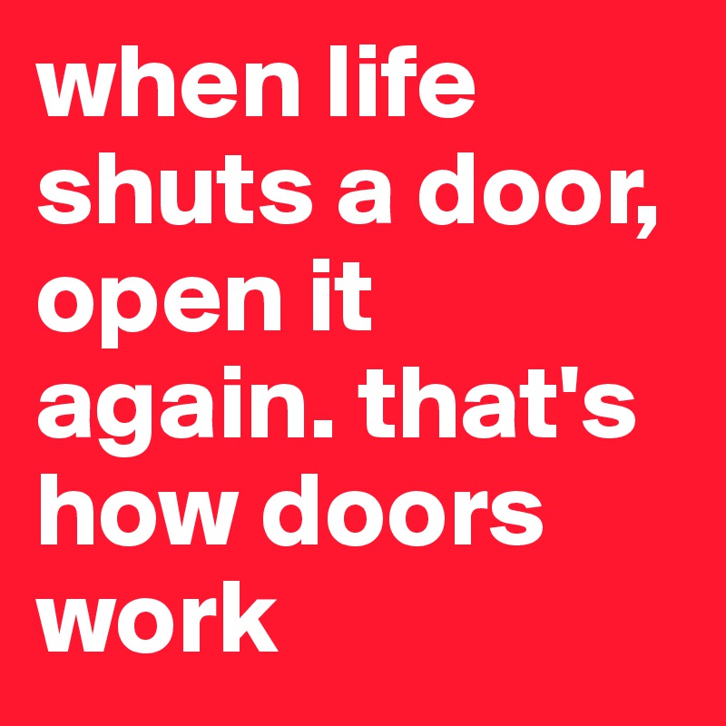 when life shuts a door, open it again. that's how doors work