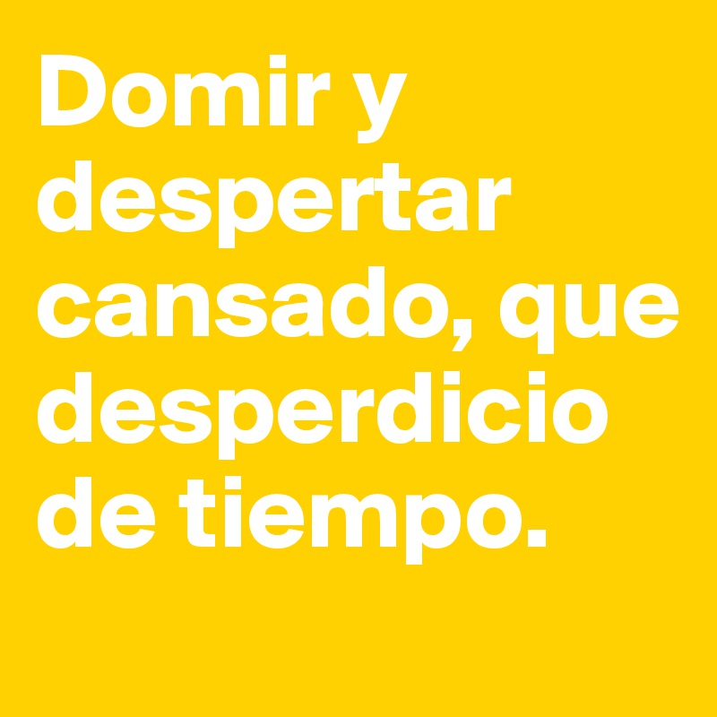 Domir y despertar cansado, que desperdicio de tiempo. 