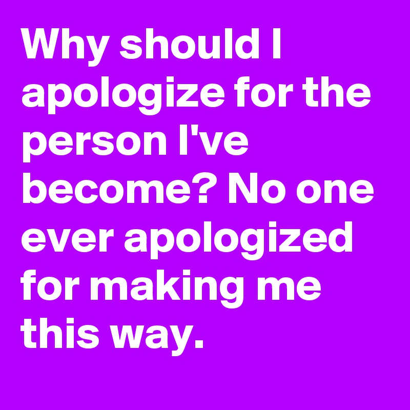 Why should I apologize for the person I've become? No one ever ...