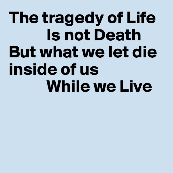 The tragedy of Life
           Is not Death
But what we let die
inside of us
           While we Live



