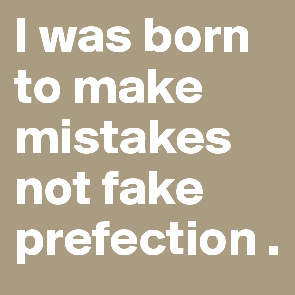 I was born to make mistakes not fake prefection .