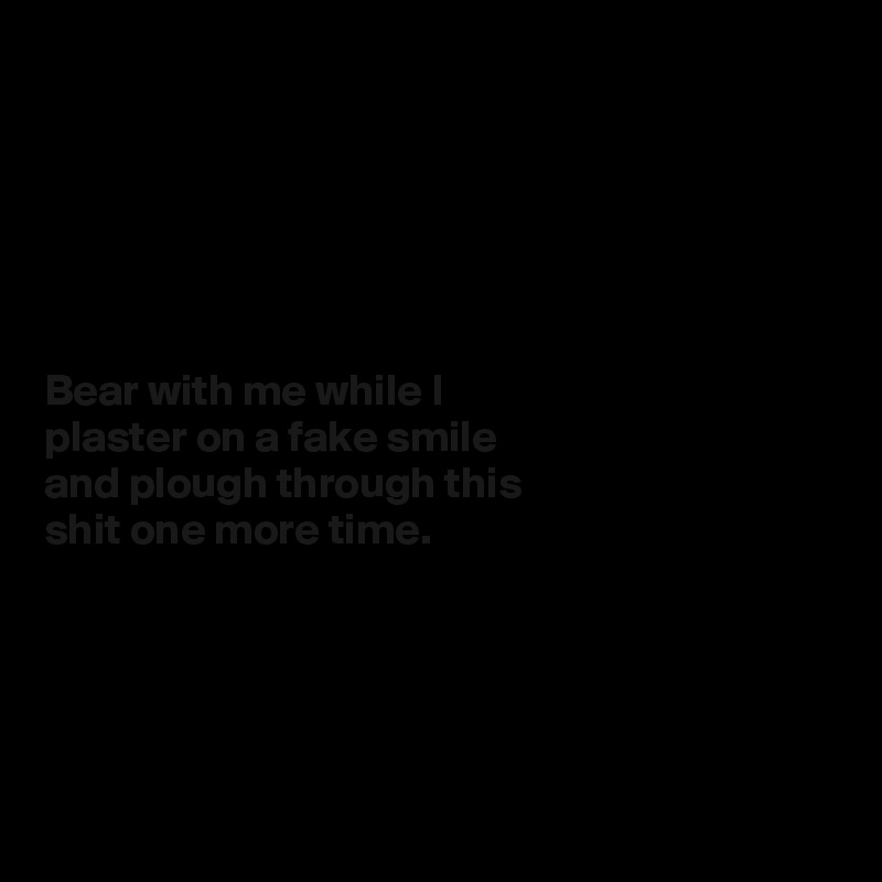 






Bear with me while I
plaster on a fake smile
and plough through this
shit one more time.


 


